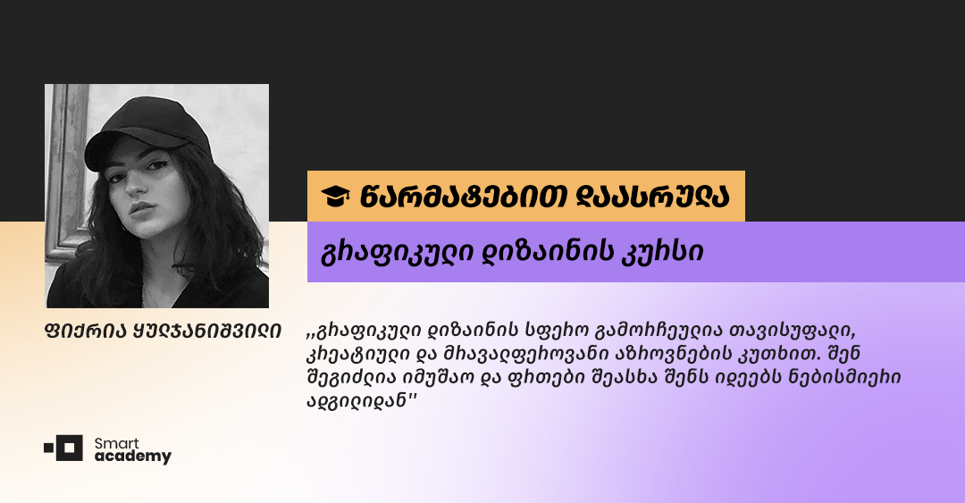 ,,კურსის დასრულების შემდეგ პრაქტიკებში ჩართვის შესაძლებლობა მომეცა. მიმაჩნია, რომ ეს არის ძალიან კარგი საშუალება განსავითარებლად და რეალურ პროექტებზე შთაბეჭდილების შესაქმნელად.''